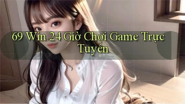 69 win 24 giờ chơi game trực tuyến