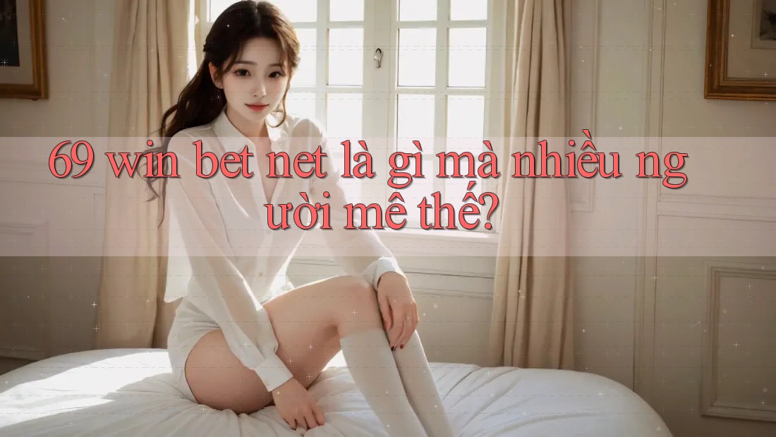 69 win bet net là gì mà nhiều người mê thế? 69 win bet net là gì mà nhiều người mê thế?
