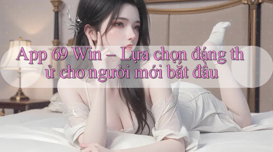 App 69 Win – Lựa chọn đáng thử cho người mới bắt đầu App 69 Win – Lựa chọn đáng thử cho người mới bắt đầu