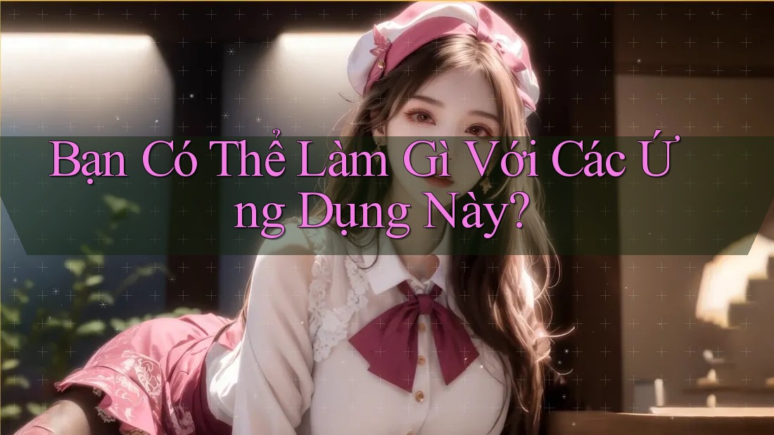 Bạn Có Thể Làm Gì Với Các Ứng Dụng Này? Bạn Có Thể Làm Gì Với Các Ứng Dụng Này?