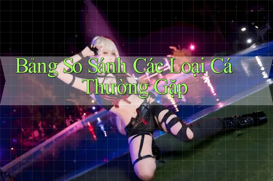 Bảng So Sánh Các Loại Cá Thường Gặp