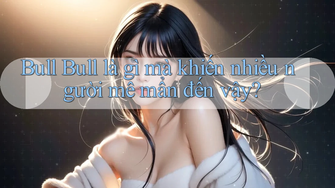 Bull Bull là gì mà khiến nhiều người mê mẩn đến vậy? Bull Bull là gì mà khiến nhiều người mê mẩn đến vậy?