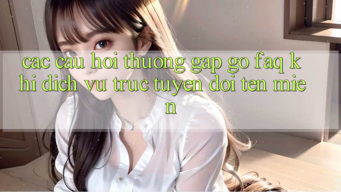 Các câu hỏi thường gặp gỡ (FAQ) khi dịch vụ trực tuyến đổi tên miền Các câu hỏi thường gặp gỡ (FAQ) khi dịch vụ trực tuyến đổi tên miền