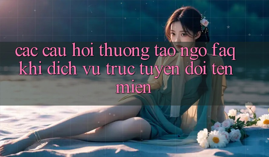 Các câu hỏi thường tao ngộ (FAQ) khi dịch vụ trực tuyến đổi tên miền