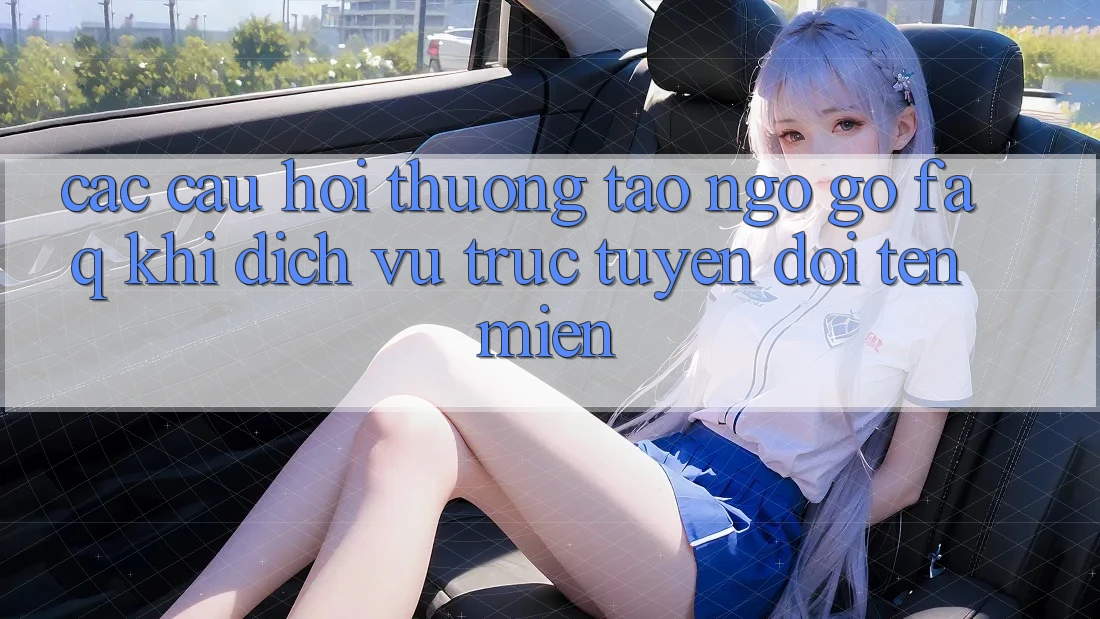 Các câu hỏi thường tao ngộ gỡ (FAQ) khi dịch vụ trực tuyến đổi tên miền Các câu hỏi thường tao ngộ gỡ (FAQ) khi dịch vụ trực tuyến đổi tên miền
