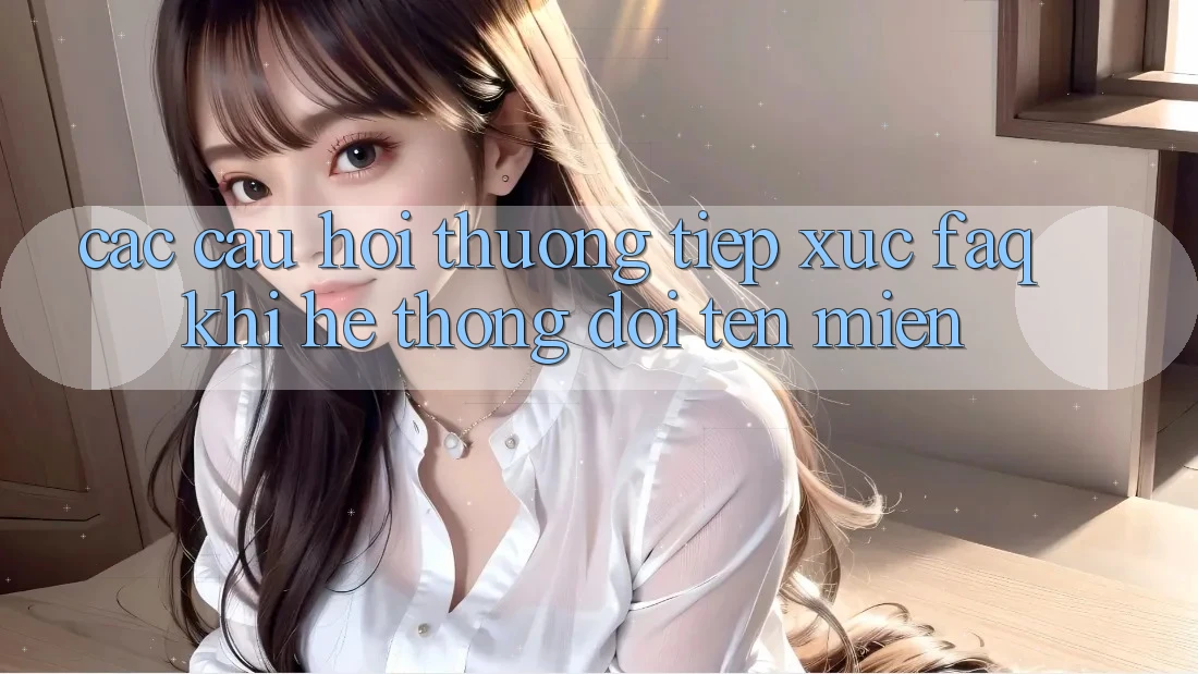 Các câu hỏi thường tiếp xúc (FAQ) khi hệ thống đổi tên miền Các câu hỏi thường tiếp xúc (FAQ) khi hệ thống đổi tên miền