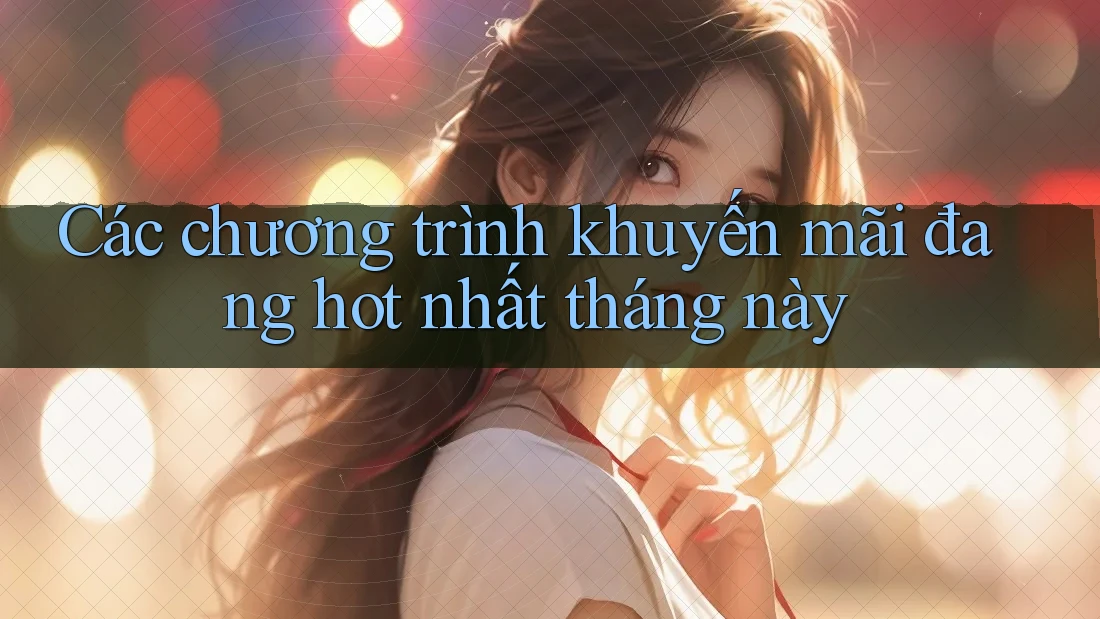 Các chương trình khuyến mãi đang hot nhất tháng này Các chương trình khuyến mãi đang hot nhất tháng này