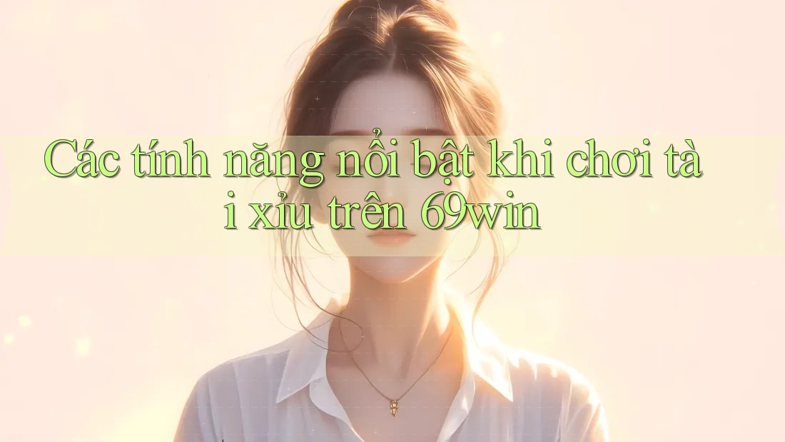 Các tính năng nổi bật khi chơi tài xỉu trên 69win Các tính năng nổi bật khi chơi tài xỉu trên 69win