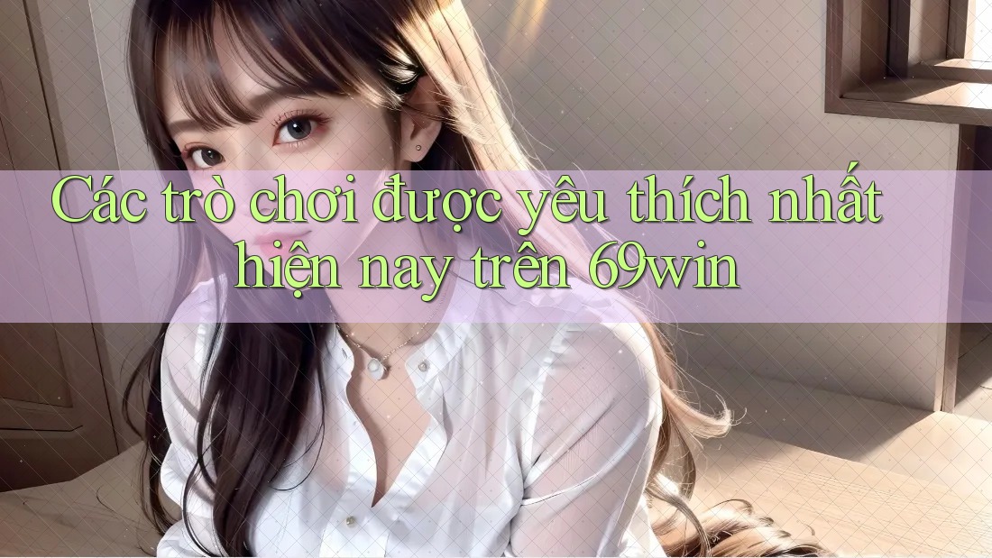 Các trò chơi được yêu thích nhất hiện nay trên 69win Các trò chơi được yêu thích nhất hiện nay trên 69win