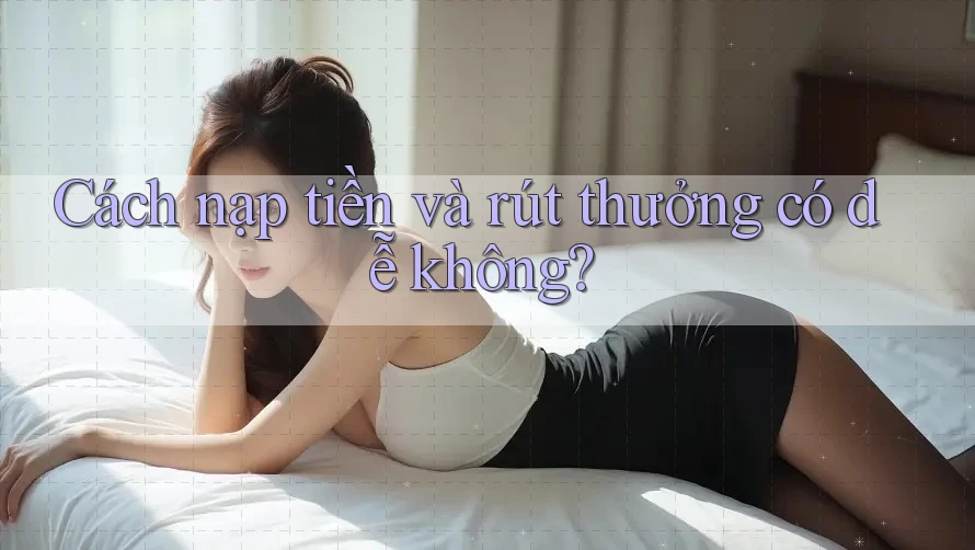 Cách nạp tiền và rút thưởng có dễ không?