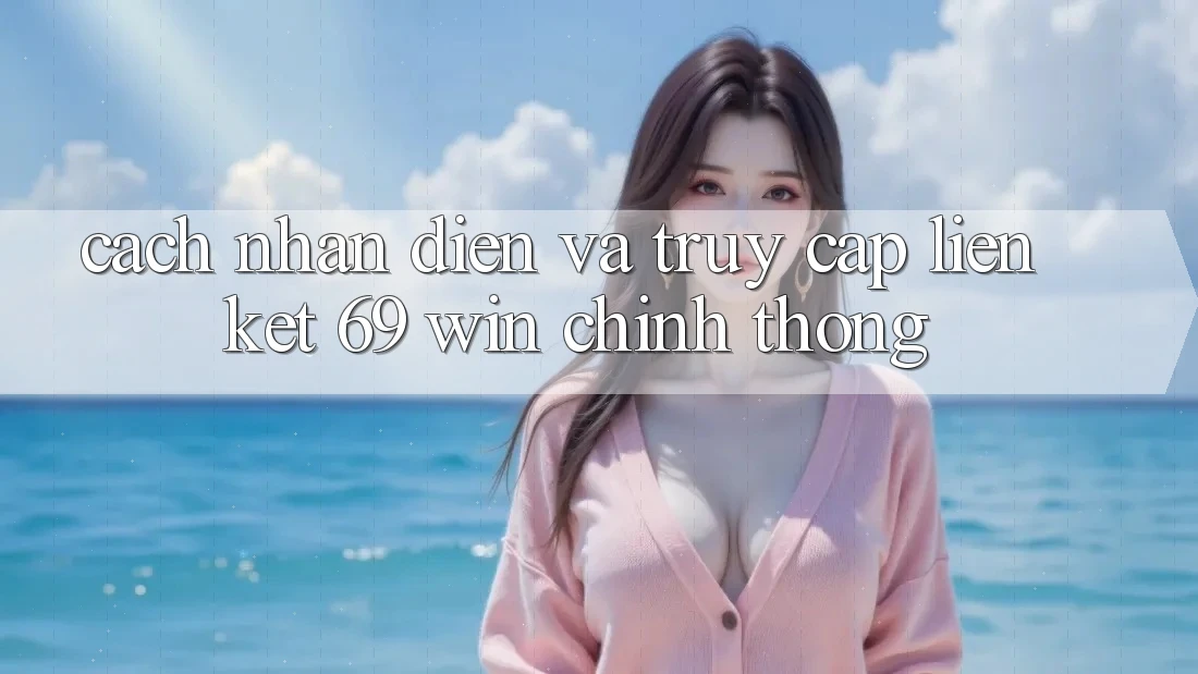 Cách nhận diện và truy cập liên kết 69 win chính thống