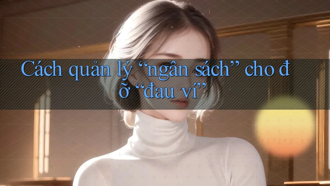 Cách quản lý “ngân sách” cho đỡ “đau ví” Cách quản lý “ngân sách” cho đỡ “đau ví”