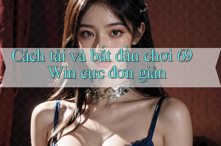 Cách tải và bắt đầu chơi 69 Win cực đơn giản Cách tải và bắt đầu chơi 69 Win cực đơn giản