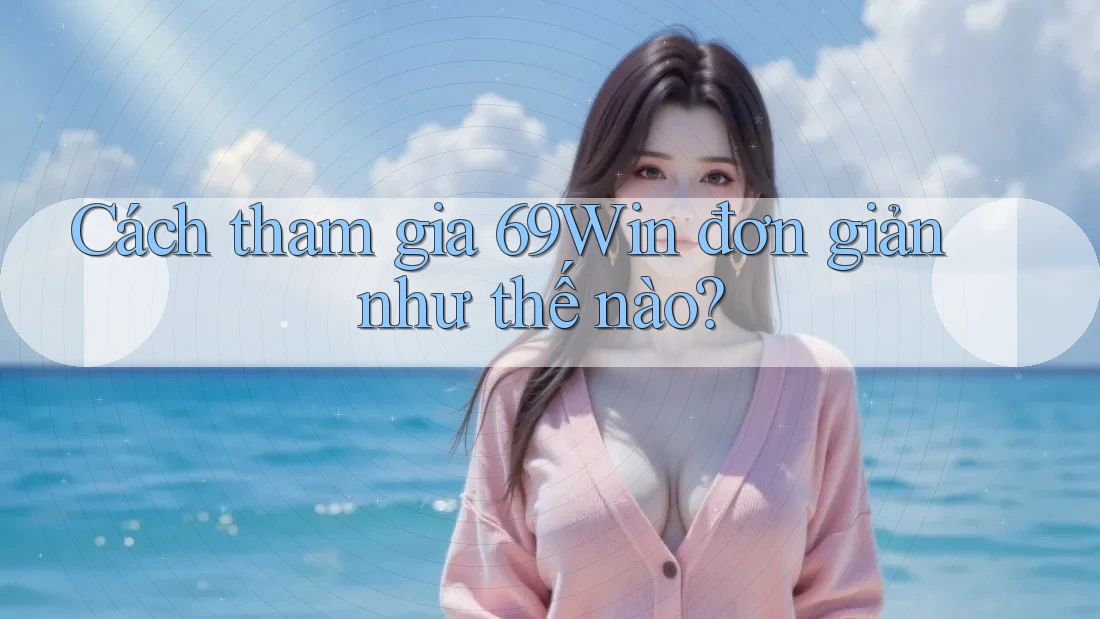 Cách tham gia 69Win đơn giản như thế nào? Cách tham gia 69Win đơn giản như thế nào?