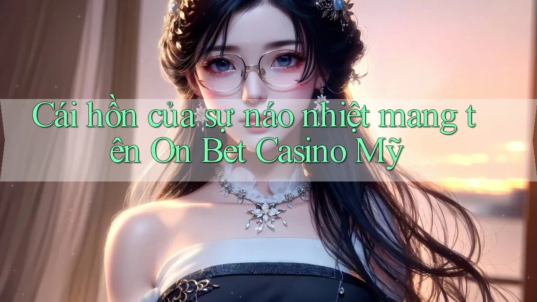Cái hồn của sự náo nhiệt mang tên On Bet Casino Mỹ Cái hồn của sự náo nhiệt mang tên On Bet Casino Mỹ