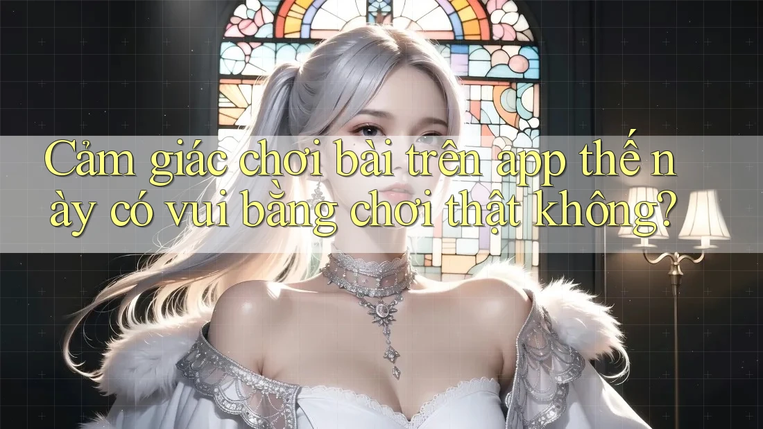 Cảm giác chơi bài trên app thế này có vui bằng chơi thật không? Cảm giác chơi bài trên app thế này có vui bằng chơi thật không?