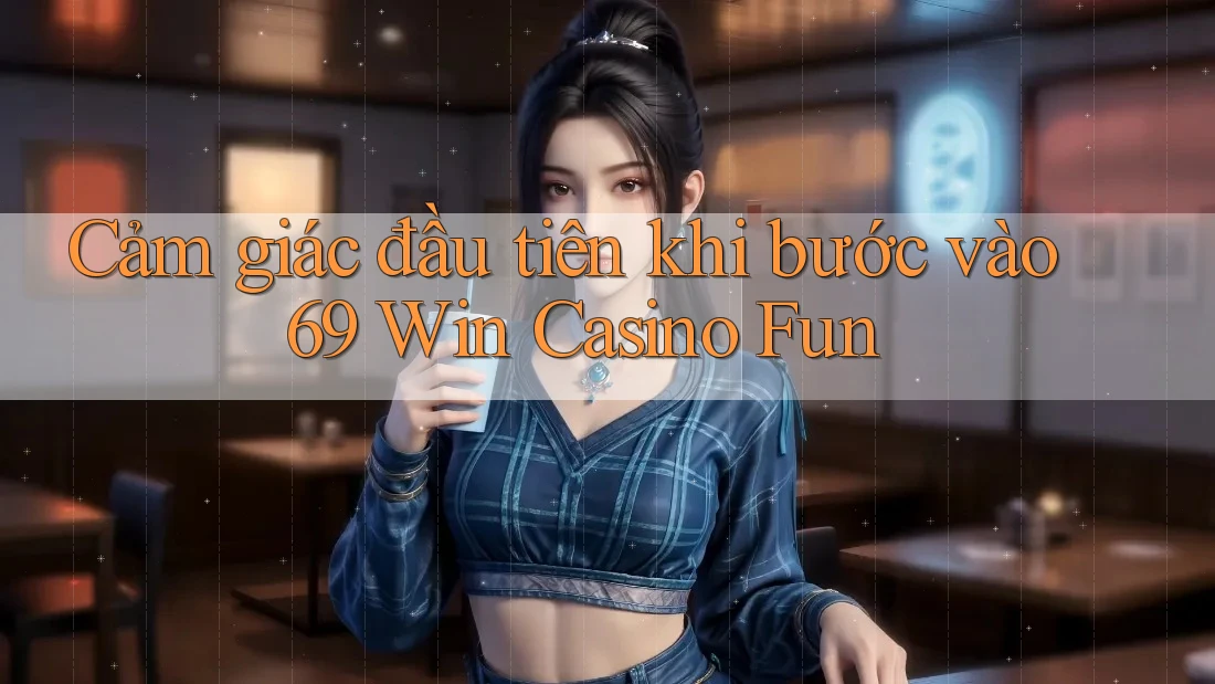 Cảm giác đầu tiên khi bước vào 69 Win Casino Fun Cảm giác đầu tiên khi bước vào 69 Win Casino Fun