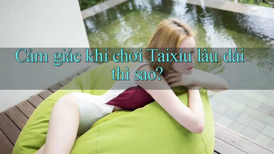 Cảm giác khi chơi Taixiu lâu dài thì sao? Cảm giác khi chơi Taixiu lâu dài thì sao?
