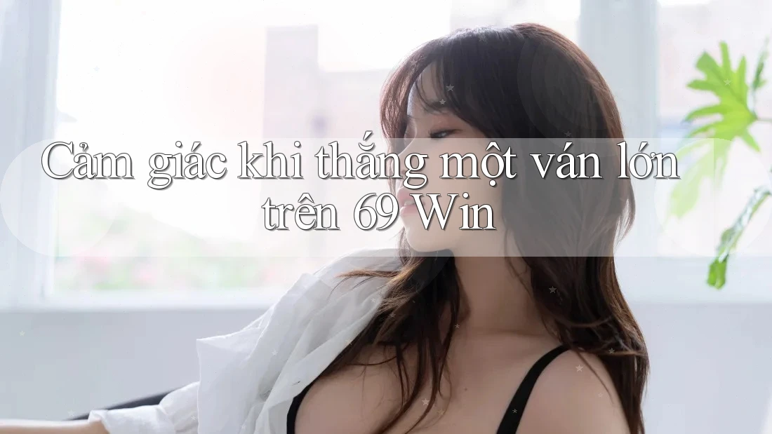 Cảm giác khi thắng một ván lớn trên 69 Win Cảm giác khi thắng một ván lớn trên 69 Win