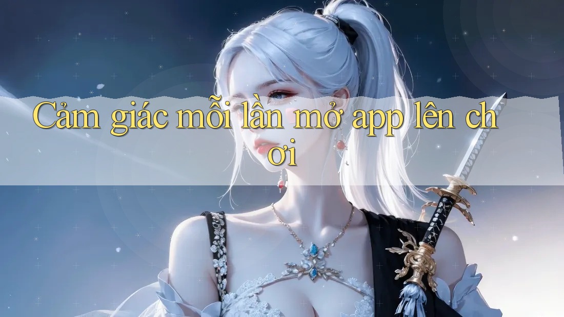 Cảm giác mỗi lần mở app lên chơi Cảm giác mỗi lần mở app lên chơi