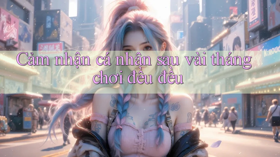 Cảm nhận cá nhân sau vài tháng chơi đều đều Cảm nhận cá nhân sau vài tháng chơi đều đều