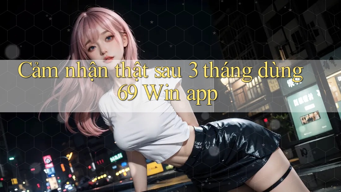Cảm nhận thật sau 3 tháng dùng 69 Win app Cảm nhận thật sau 3 tháng dùng 69 Win app