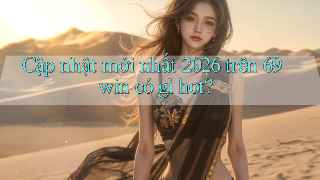 Cập nhật mới nhất 2026 trên 69win có gì hot?