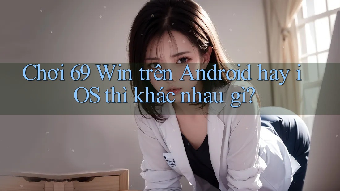 Chơi 69 Win trên Android hay iOS thì khác nhau gì? Chơi 69 Win trên Android hay iOS thì khác nhau gì?