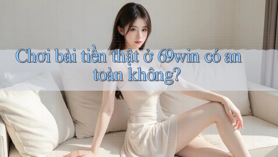 Chơi bài tiền thật ở 69win có an toàn không?