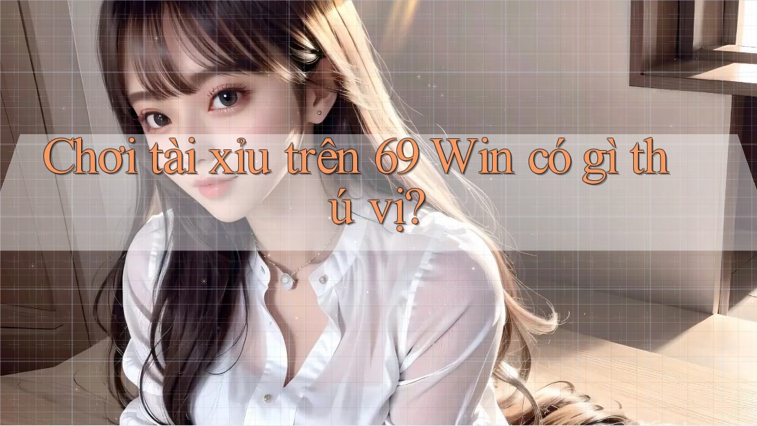 Chơi tài xỉu trên 69 Win có gì thú vị?