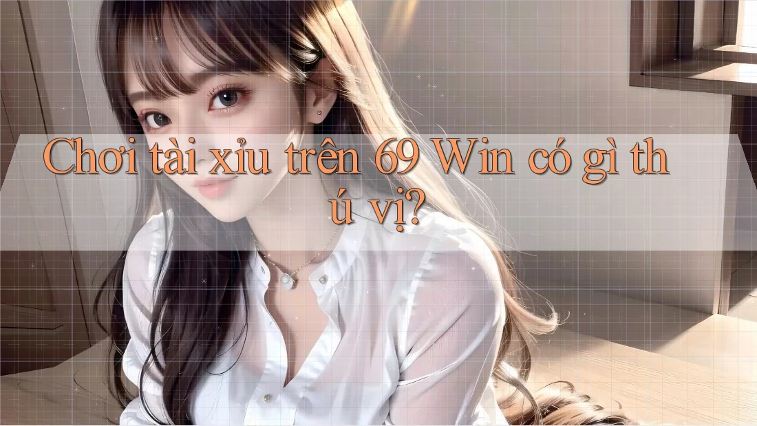 Chơi tài xỉu trên 69 Win có gì thú vị? Chơi tài xỉu trên 69 Win có gì thú vị?