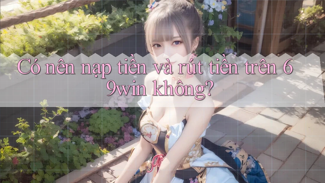 Có nên nạp tiền và rút tiền trên 69win không? Có nên nạp tiền và rút tiền trên 69win không?