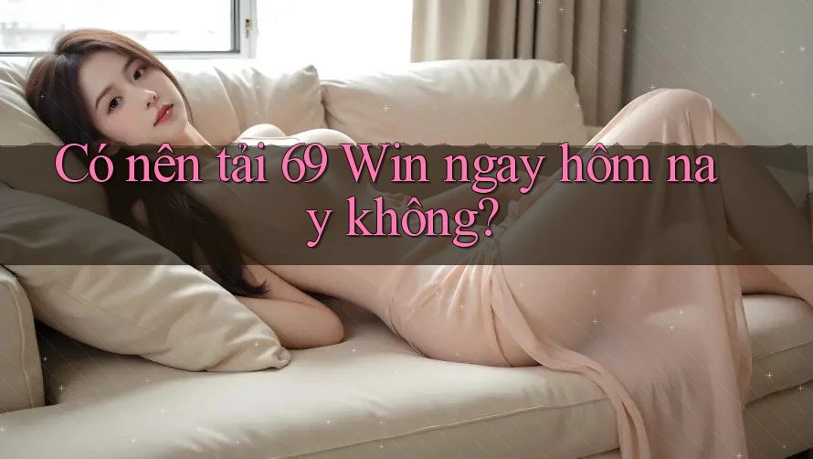 Có nên tải 69 Win ngay hôm nay không? Có nên tải 69 Win ngay hôm nay không?