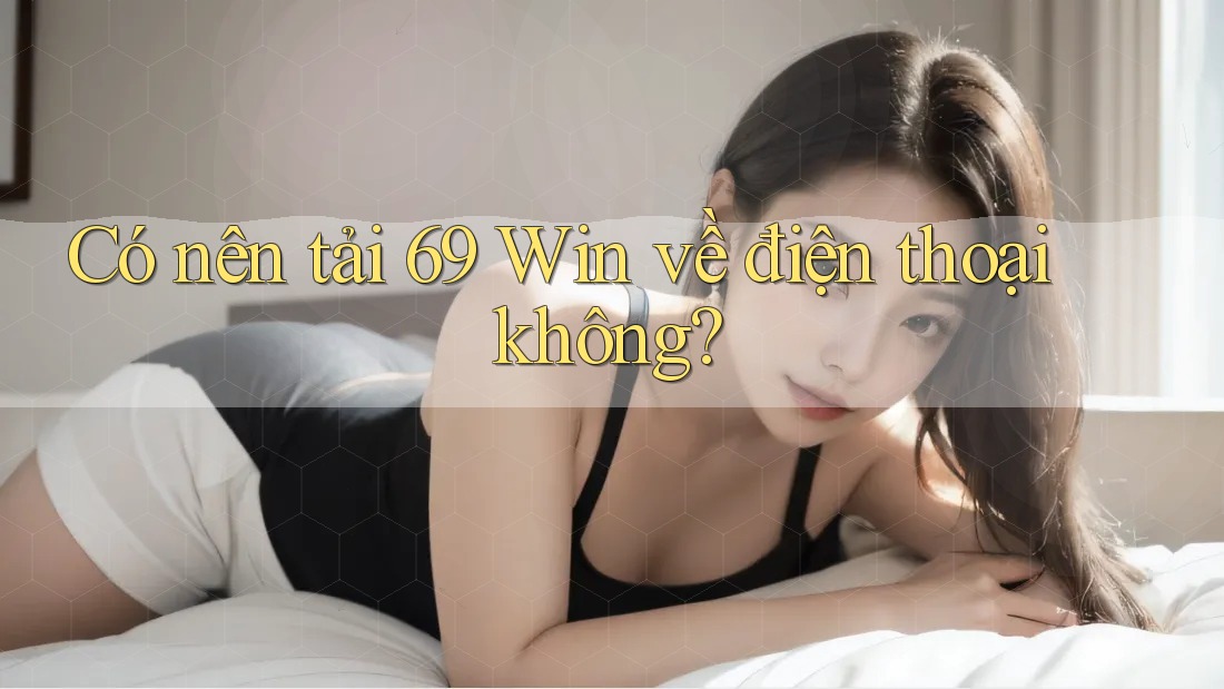 Có nên tải 69 Win về điện thoại không?