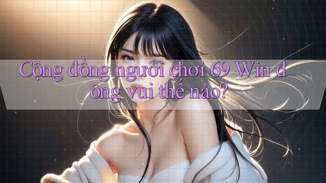 Cộng đồng người chơi 69 Win đông vui thế nào?
