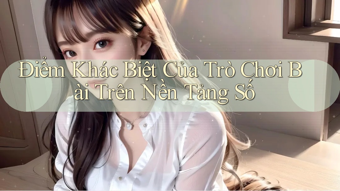 Điểm Khác Biệt Của Trò Chơi Bài Trên Nền Tảng Số Điểm Khác Biệt Của Trò Chơi Bài Trên Nền Tảng Số