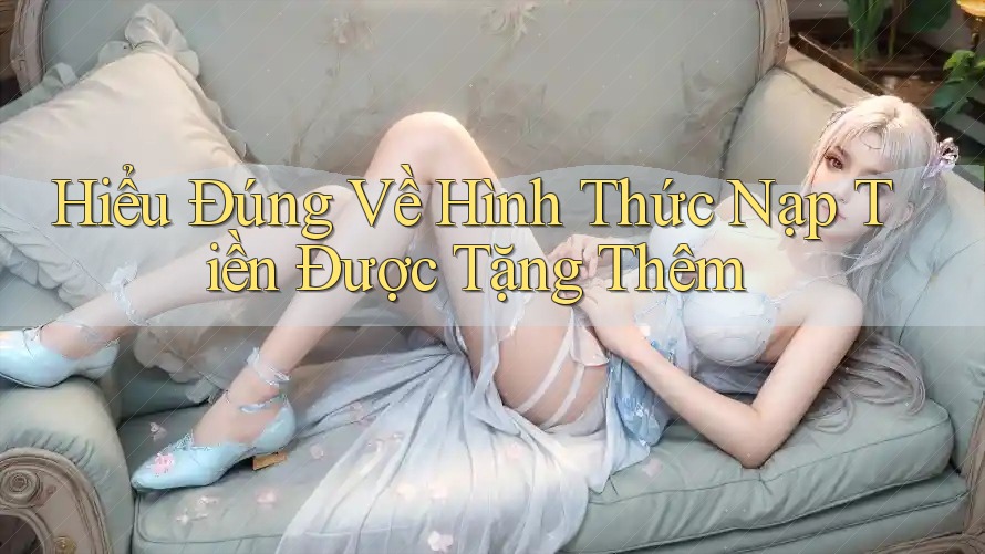 Hiểu Đúng Về Hình Thức Nạp Tiền Được Tặng Thêm