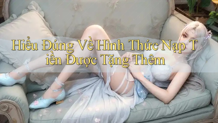 Hiểu Đúng Về Hình Thức Nạp Tiền Được Tặng Thêm Hiểu Đúng Về Hình Thức Nạp Tiền Được Tặng Thêm