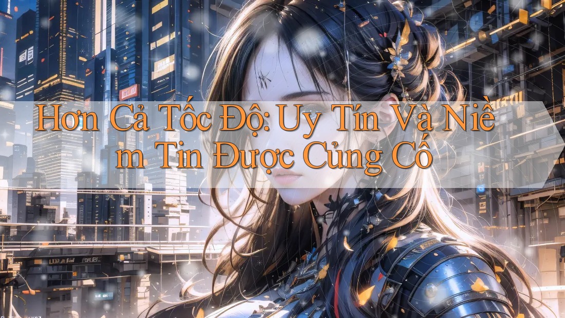 Hơn Cả Tốc Độ: Uy Tín Và Niềm Tin Được Củng Cố Hơn Cả Tốc Độ: Uy Tín Và Niềm Tin Được Củng Cố