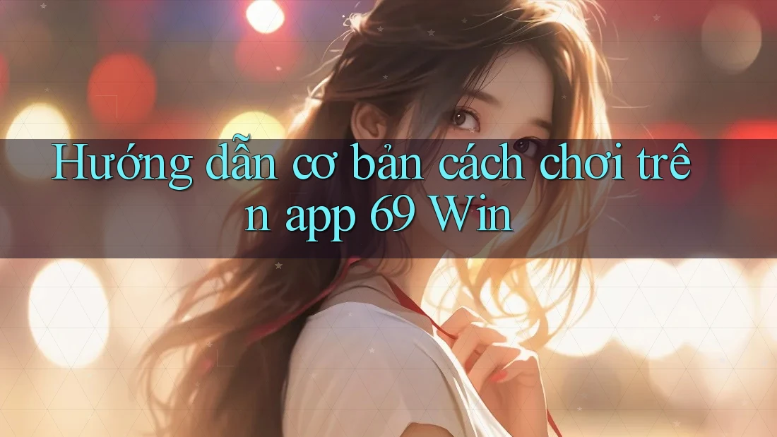 Hướng dẫn cơ bản cách chơi trên app 69 Win