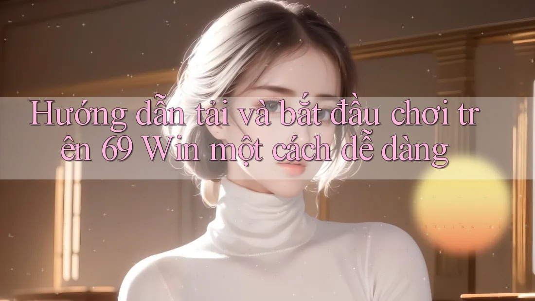 Hướng dẫn tải và bắt đầu chơi trên 69 Win một cách dễ dàng Hướng dẫn tải và bắt đầu chơi trên 69 Win một cách dễ dàng