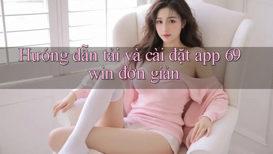 Hướng dẫn tải và cài đặt app 69win đơn giản Hướng dẫn tải và cài đặt app 69win đơn giản
