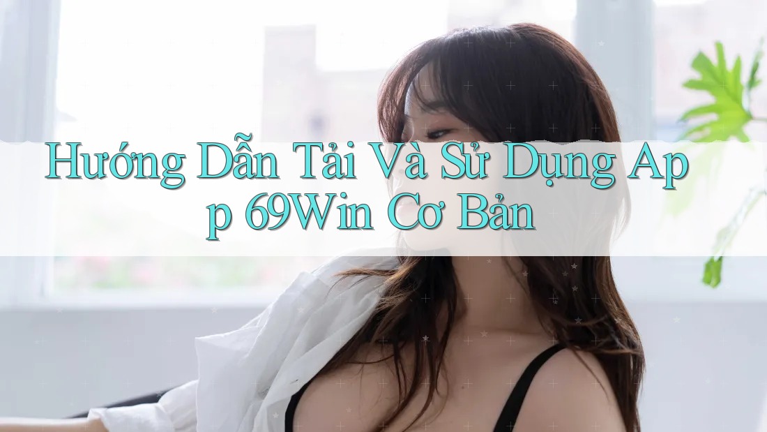 Hướng Dẫn Tải Và Sử Dụng App 69Win Cơ Bản Hướng Dẫn Tải Và Sử Dụng App 69Win Cơ Bản