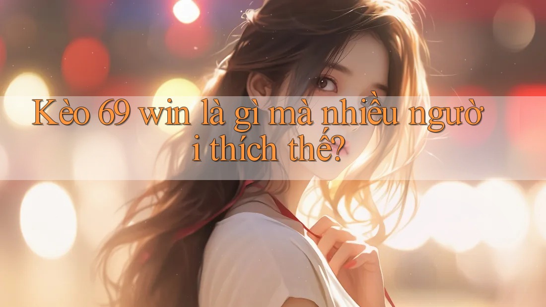 Kèo 69 win là gì mà nhiều người thích thế? Kèo 69 win là gì mà nhiều người thích thế?