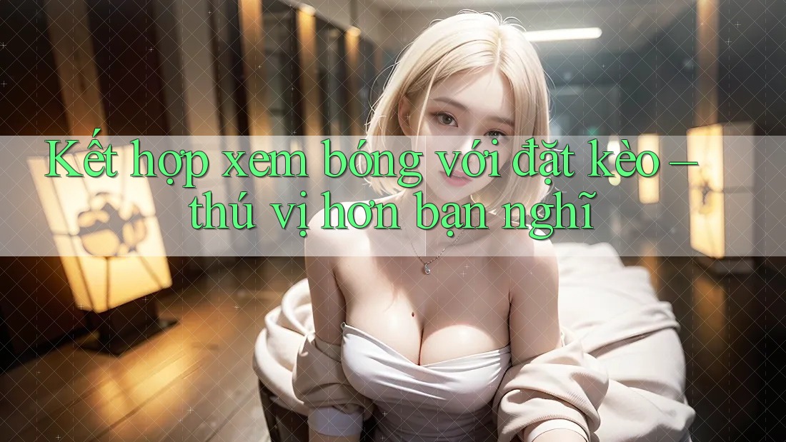 Kết hợp xem bóng với đặt kèo – thú vị hơn bạn nghĩ Kết hợp xem bóng với đặt kèo – thú vị hơn bạn nghĩ