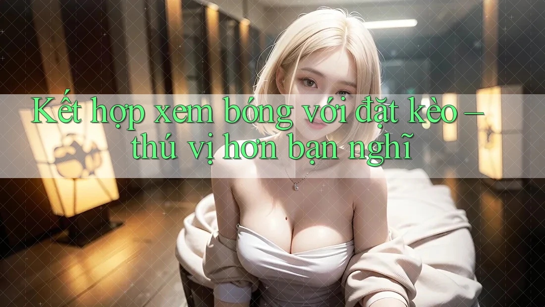 Kết hợp xem bóng với đặt kèo – thú vị hơn bạn nghĩ Kết hợp xem bóng với đặt kèo – thú vị hơn bạn nghĩ