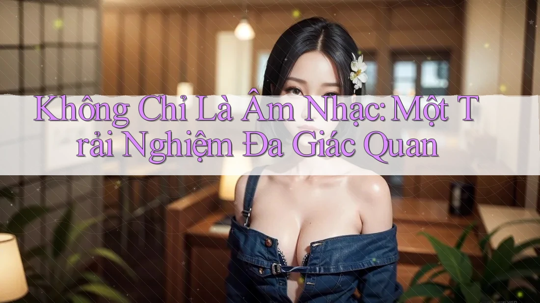 Không Chỉ Là Âm Nhạc: Một Trải Nghiệm Đa Giác Quan Không Chỉ Là Âm Nhạc: Một Trải Nghiệm Đa Giác Quan