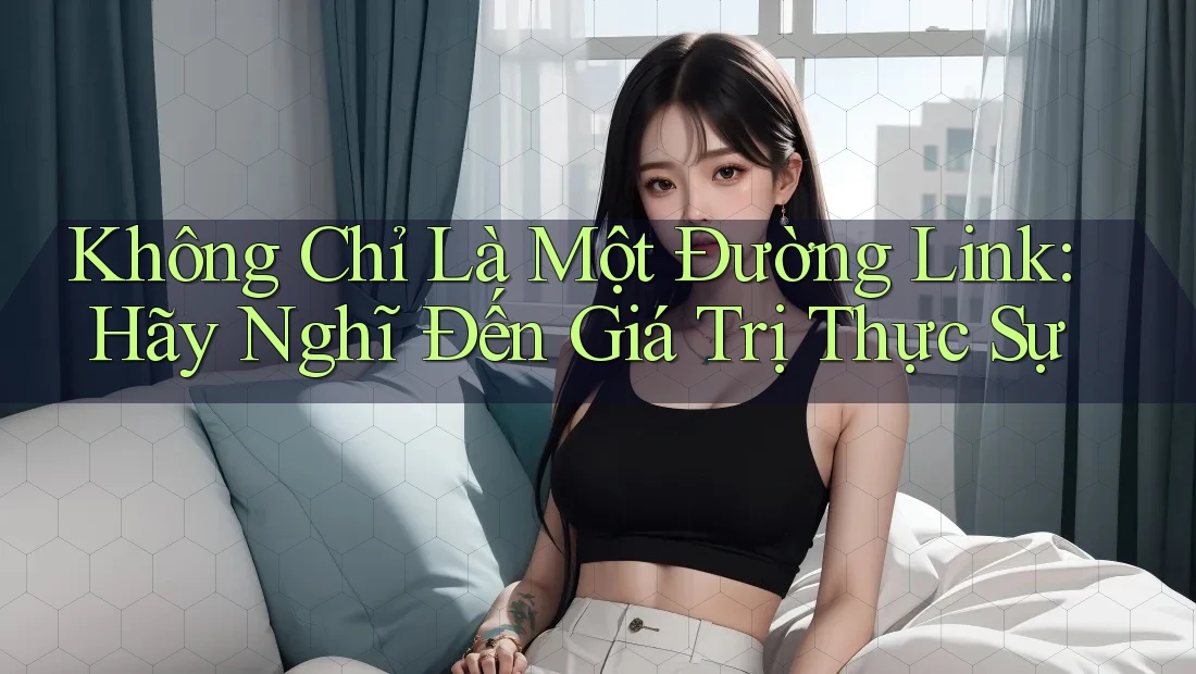 Không Chỉ Là Một Đường Link: Hãy Nghĩ Đến Giá Trị Thực Sự Không Chỉ Là Một Đường Link: Hãy Nghĩ Đến Giá Trị Thực Sự