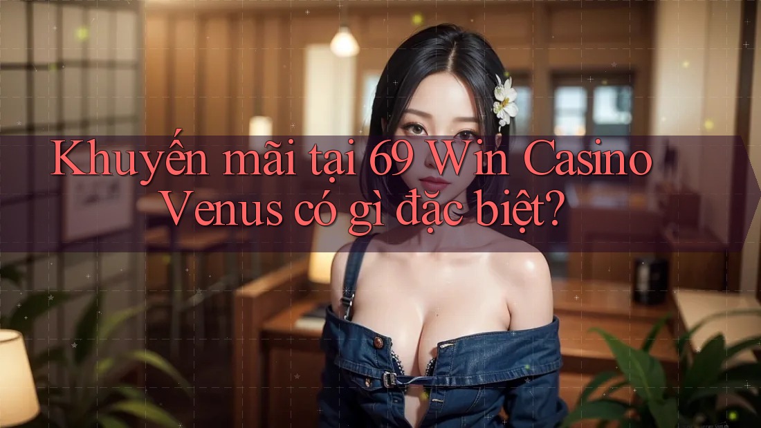 Khuyến mãi tại 69 Win Casino Venus có gì đặc biệt? Khuyến mãi tại 69 Win Casino Venus có gì đặc biệt?