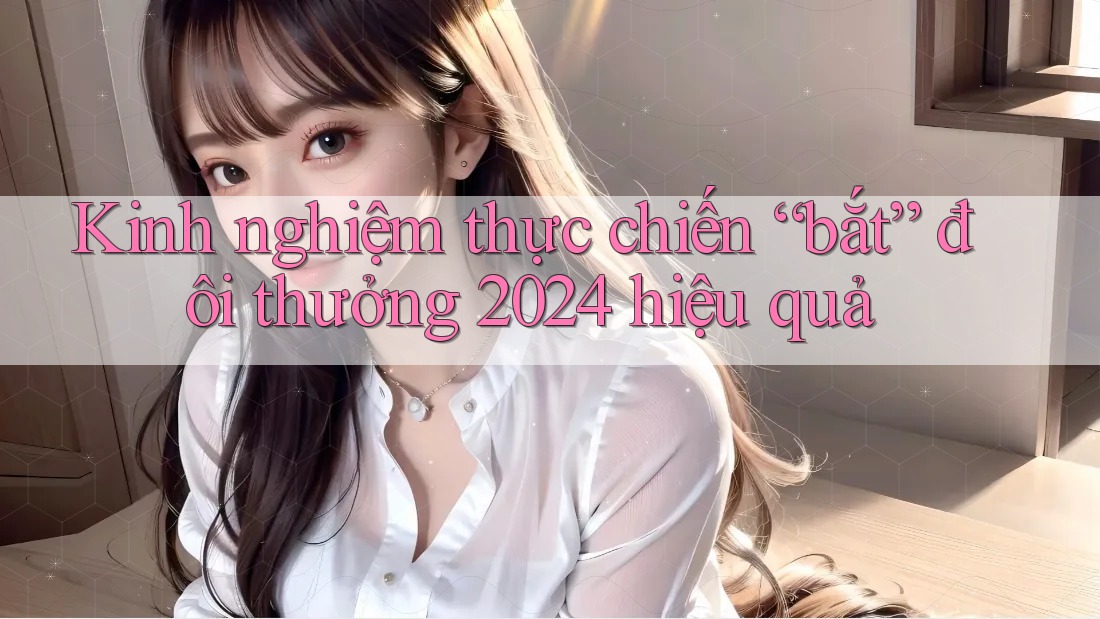 Kinh nghiệm thực chiến “bắt” đôi thưởng 2024 hiệu quả Kinh nghiệm thực chiến “bắt” đôi thưởng 2024 hiệu quả